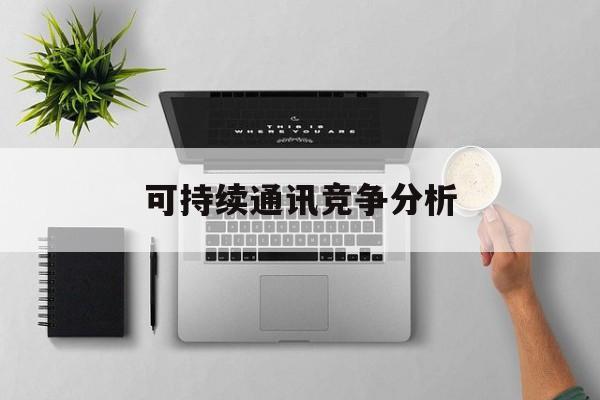 噶尔县可持续通讯竞争分析(可持续竞争优势有哪些)